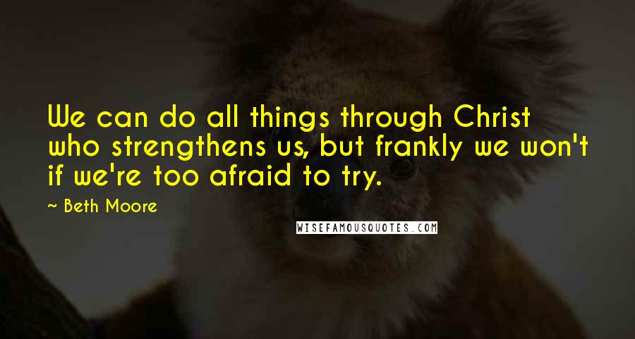 Beth Moore Quotes: We can do all things through Christ who strengthens us, but frankly we won't if we're too afraid to try.