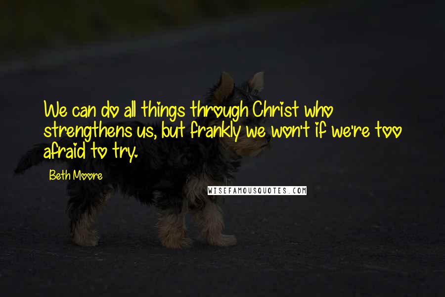 Beth Moore Quotes: We can do all things through Christ who strengthens us, but frankly we won't if we're too afraid to try.