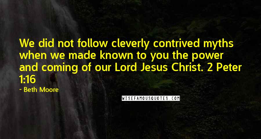 Beth Moore Quotes: We did not follow cleverly contrived myths when we made known to you the power and coming of our Lord Jesus Christ. 2 Peter 1:16