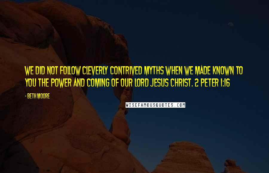 Beth Moore Quotes: We did not follow cleverly contrived myths when we made known to you the power and coming of our Lord Jesus Christ. 2 Peter 1:16