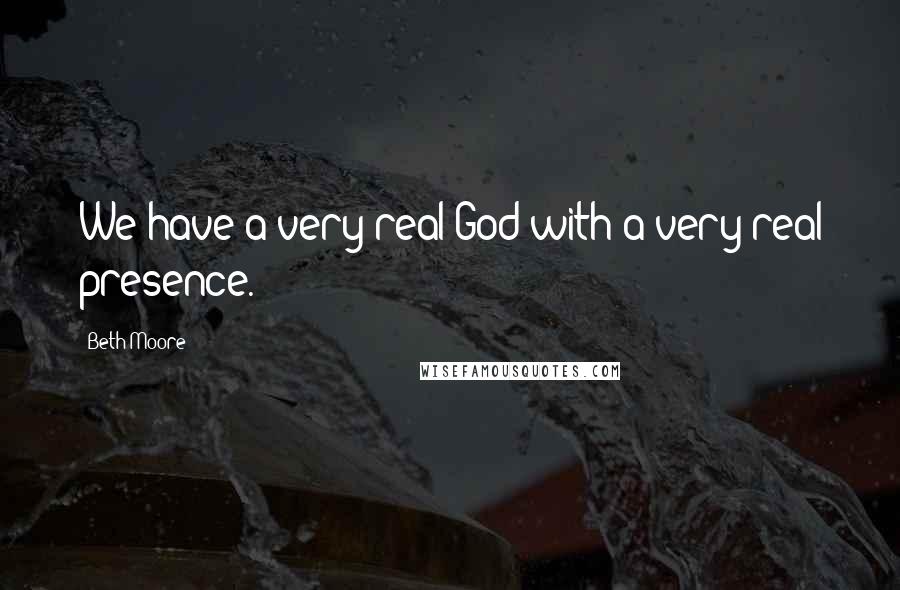 Beth Moore Quotes: We have a very real God with a very real presence.