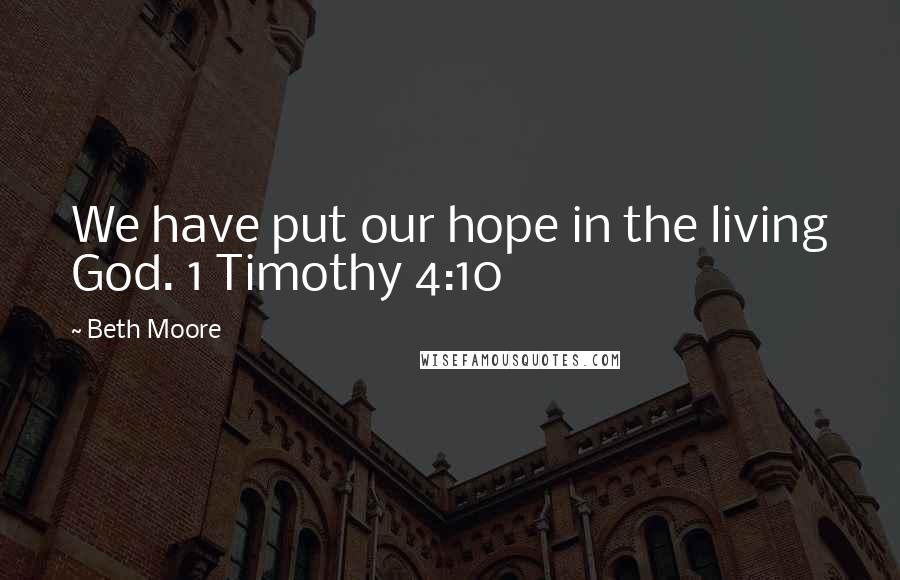 Beth Moore Quotes: We have put our hope in the living God. 1 Timothy 4:10