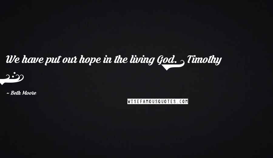 Beth Moore Quotes: We have put our hope in the living God. 1 Timothy 4:10