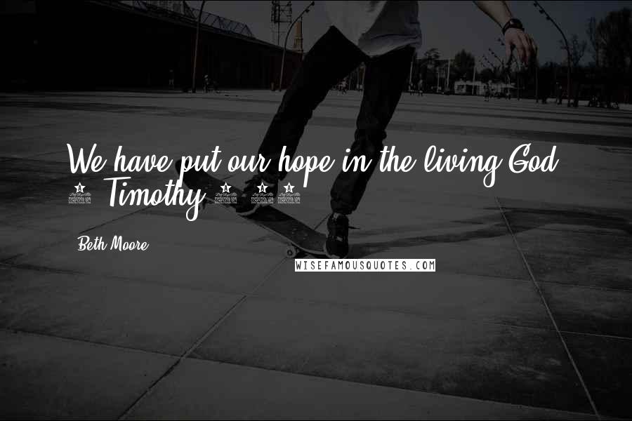Beth Moore Quotes: We have put our hope in the living God. 1 Timothy 4:10