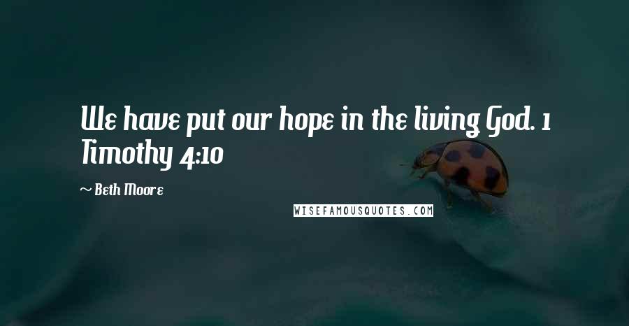 Beth Moore Quotes: We have put our hope in the living God. 1 Timothy 4:10