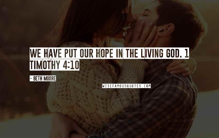 Beth Moore Quotes: We have put our hope in the living God. 1 Timothy 4:10