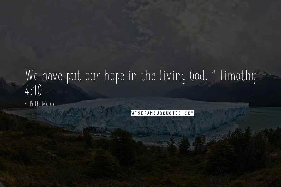 Beth Moore Quotes: We have put our hope in the living God. 1 Timothy 4:10