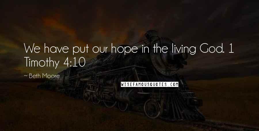 Beth Moore Quotes: We have put our hope in the living God. 1 Timothy 4:10