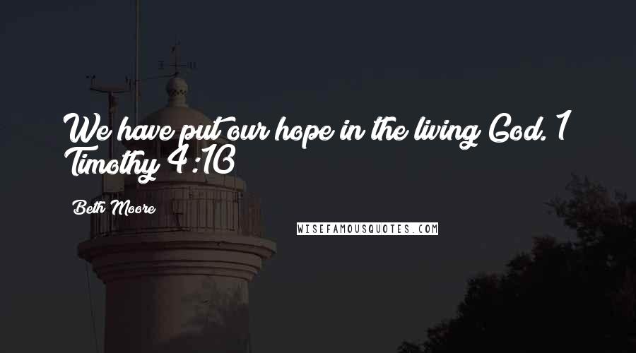 Beth Moore Quotes: We have put our hope in the living God. 1 Timothy 4:10