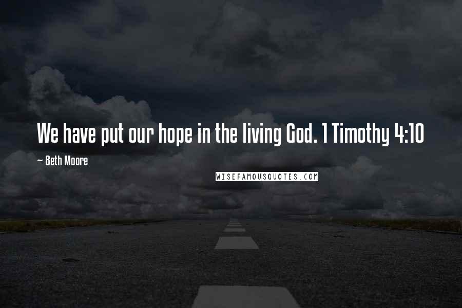 Beth Moore Quotes: We have put our hope in the living God. 1 Timothy 4:10