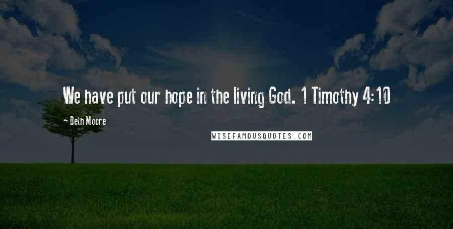 Beth Moore Quotes: We have put our hope in the living God. 1 Timothy 4:10