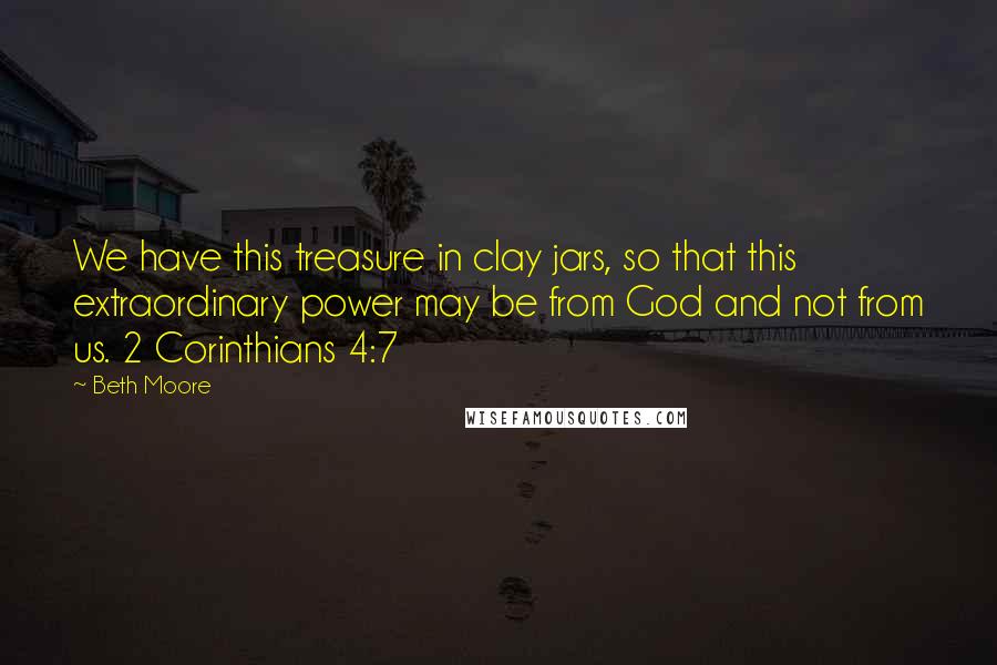 Beth Moore Quotes: We have this treasure in clay jars, so that this extraordinary power may be from God and not from us. 2 Corinthians 4:7