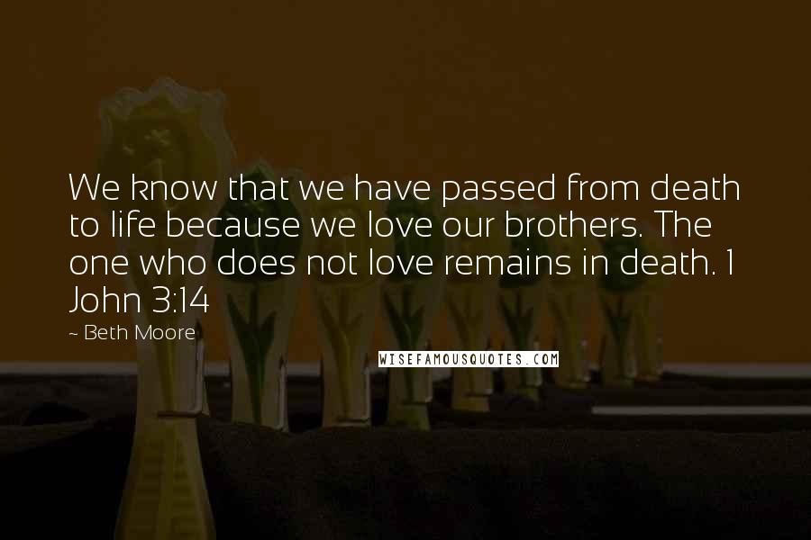 Beth Moore Quotes: We know that we have passed from death to life because we love our brothers. The one who does not love remains in death. 1 John 3:14