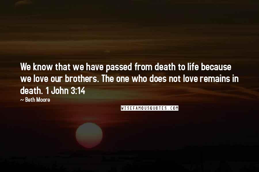 Beth Moore Quotes: We know that we have passed from death to life because we love our brothers. The one who does not love remains in death. 1 John 3:14