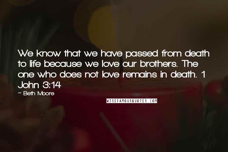 Beth Moore Quotes: We know that we have passed from death to life because we love our brothers. The one who does not love remains in death. 1 John 3:14