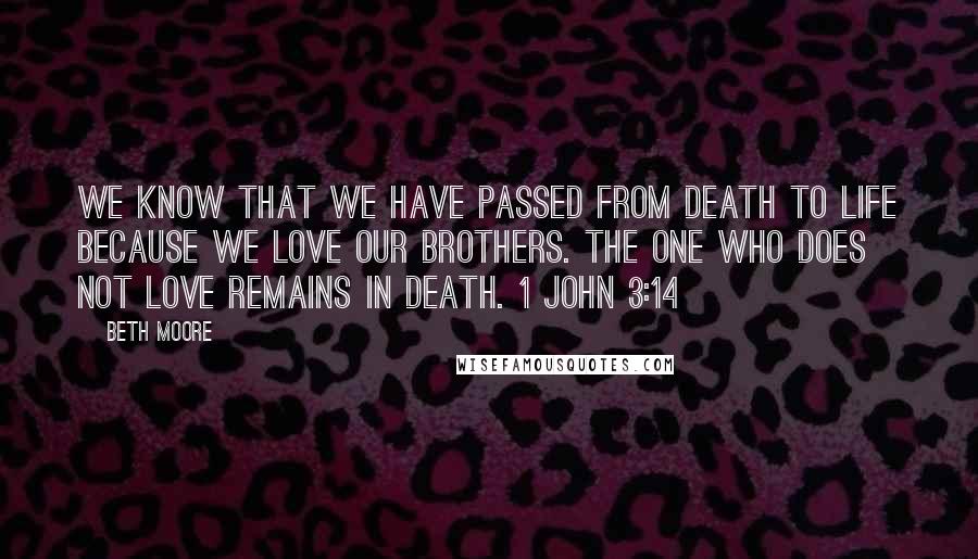 Beth Moore Quotes: We know that we have passed from death to life because we love our brothers. The one who does not love remains in death. 1 John 3:14