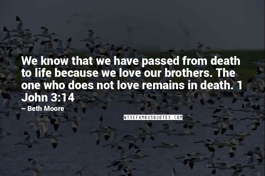 Beth Moore Quotes: We know that we have passed from death to life because we love our brothers. The one who does not love remains in death. 1 John 3:14