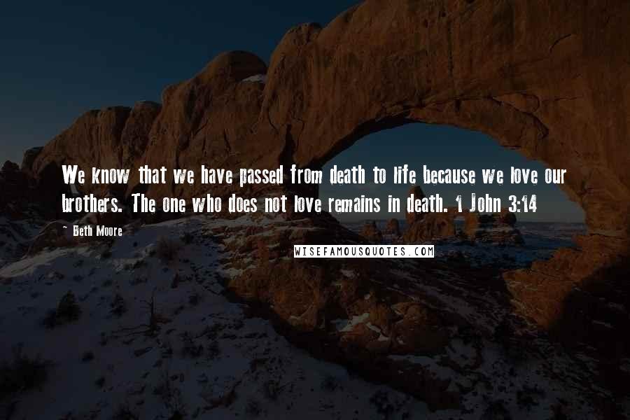 Beth Moore Quotes: We know that we have passed from death to life because we love our brothers. The one who does not love remains in death. 1 John 3:14