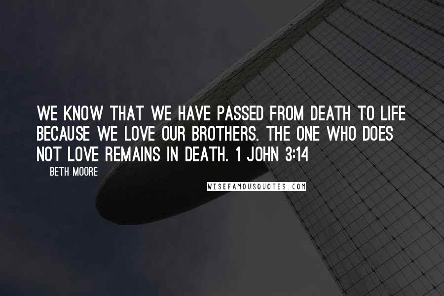 Beth Moore Quotes: We know that we have passed from death to life because we love our brothers. The one who does not love remains in death. 1 John 3:14