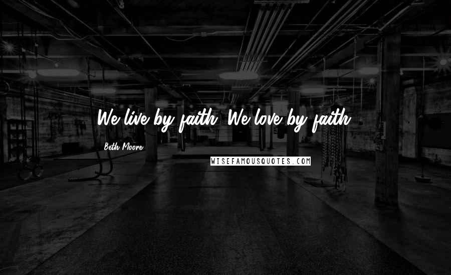 Beth Moore Quotes: We live by faith. We love by faith.