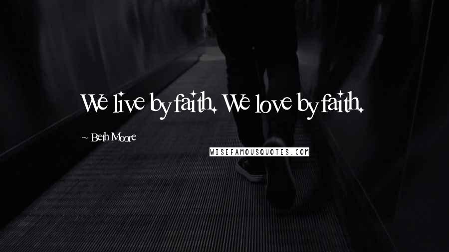 Beth Moore Quotes: We live by faith. We love by faith.