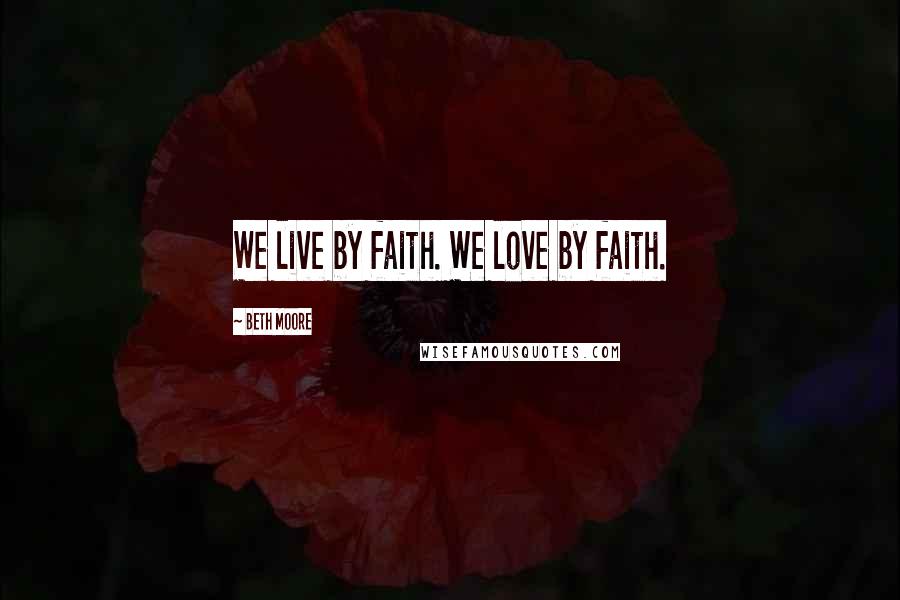 Beth Moore Quotes: We live by faith. We love by faith.