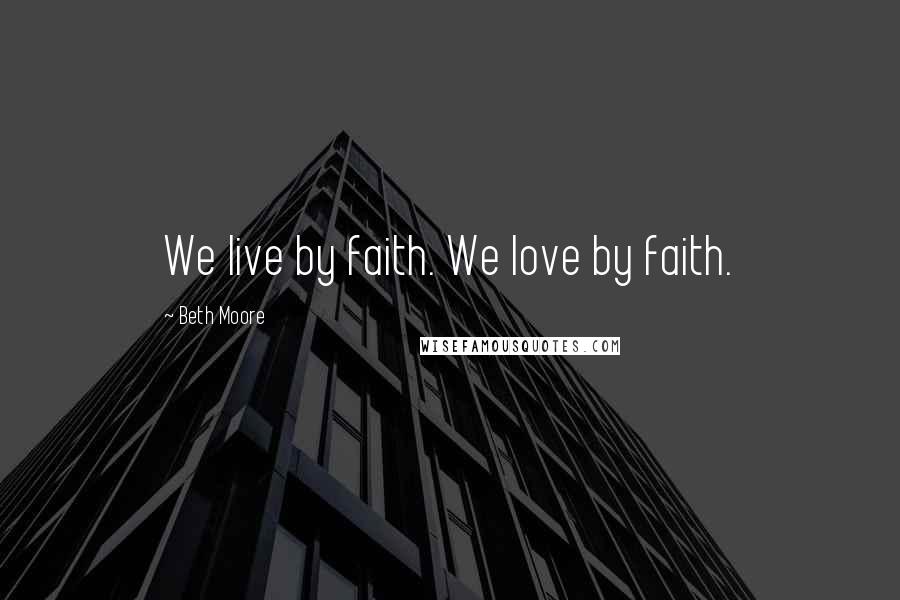 Beth Moore Quotes: We live by faith. We love by faith.