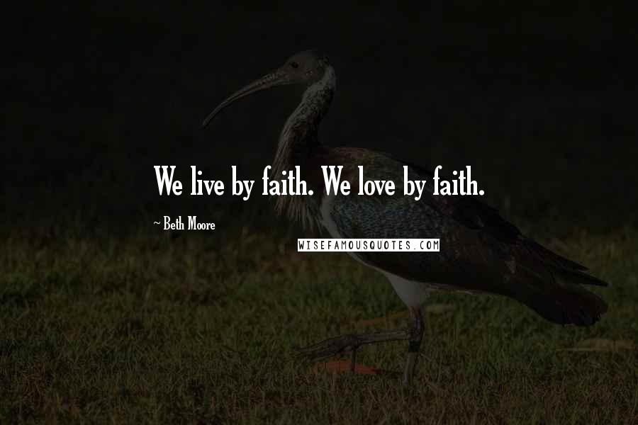 Beth Moore Quotes: We live by faith. We love by faith.