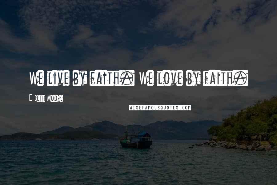 Beth Moore Quotes: We live by faith. We love by faith.