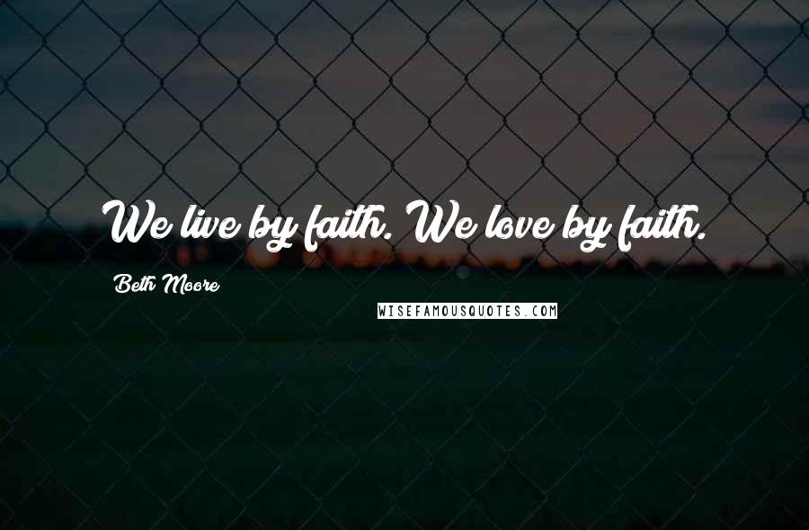 Beth Moore Quotes: We live by faith. We love by faith.