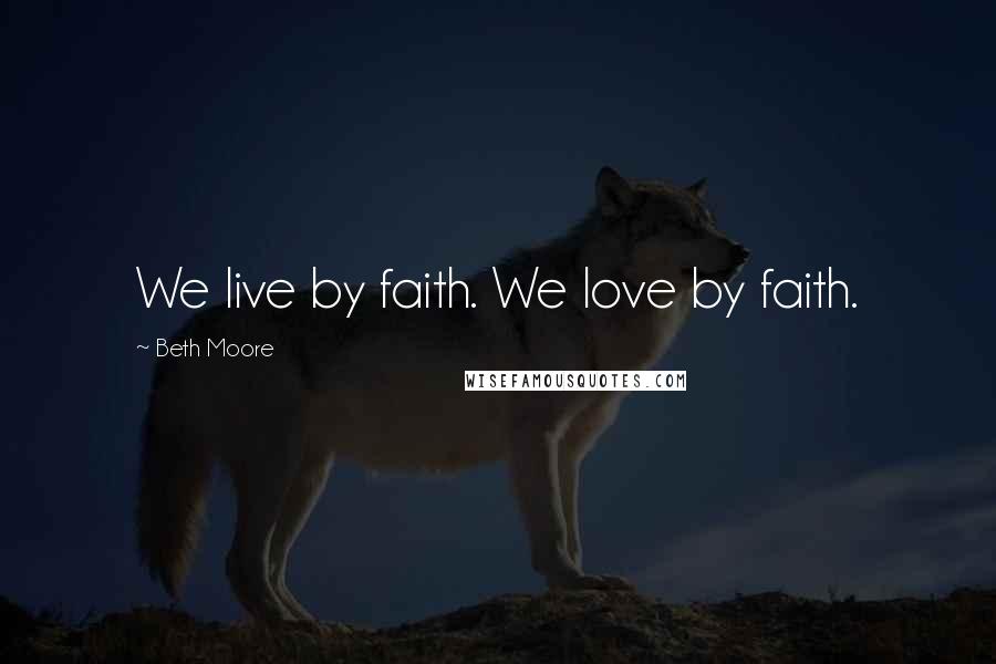 Beth Moore Quotes: We live by faith. We love by faith.