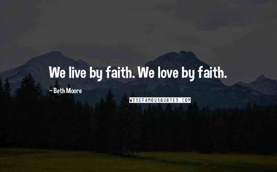 Beth Moore Quotes: We live by faith. We love by faith.
