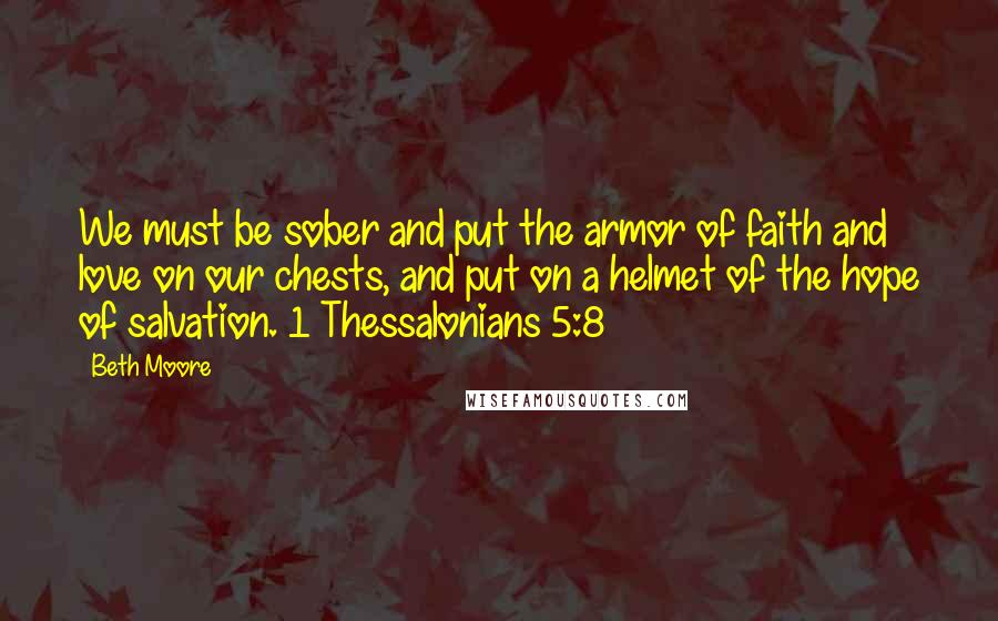 Beth Moore Quotes: We must be sober and put the armor of faith and love on our chests, and put on a helmet of the hope of salvation. 1 Thessalonians 5:8