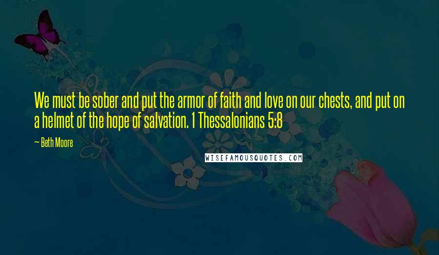 Beth Moore Quotes: We must be sober and put the armor of faith and love on our chests, and put on a helmet of the hope of salvation. 1 Thessalonians 5:8