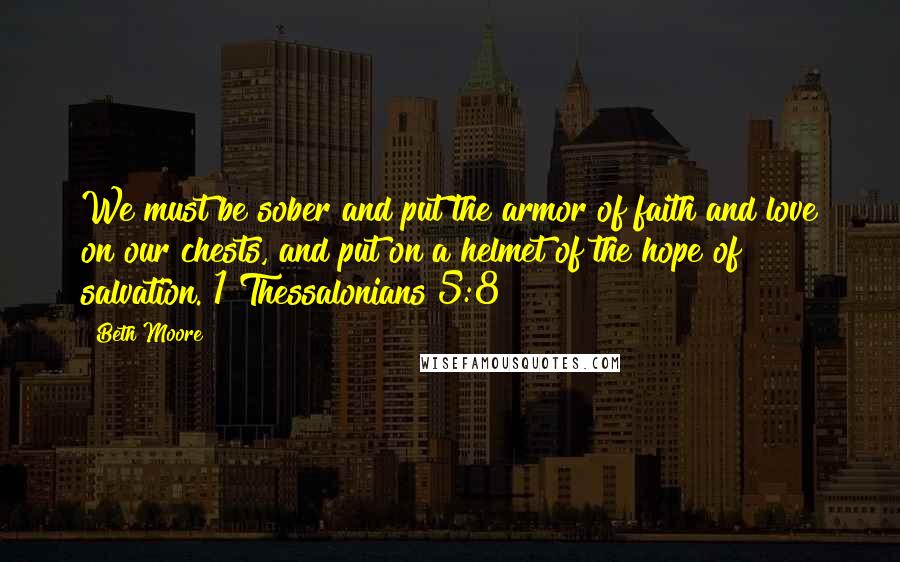 Beth Moore Quotes: We must be sober and put the armor of faith and love on our chests, and put on a helmet of the hope of salvation. 1 Thessalonians 5:8