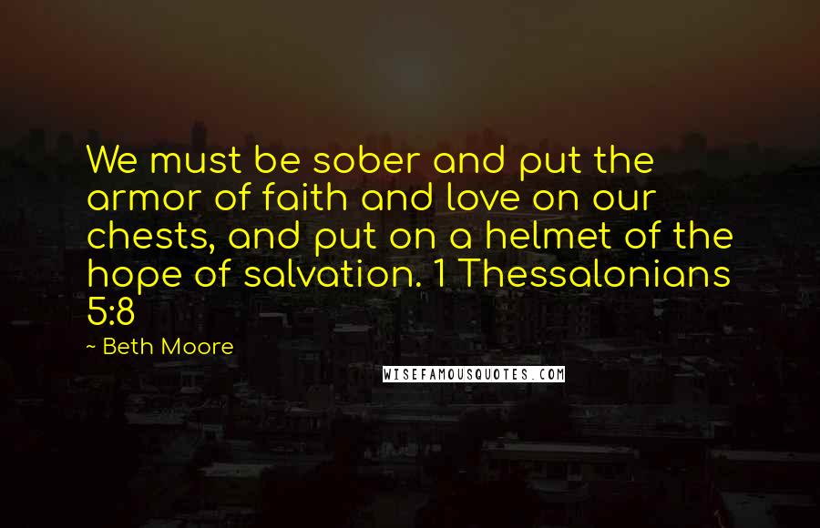 Beth Moore Quotes: We must be sober and put the armor of faith and love on our chests, and put on a helmet of the hope of salvation. 1 Thessalonians 5:8