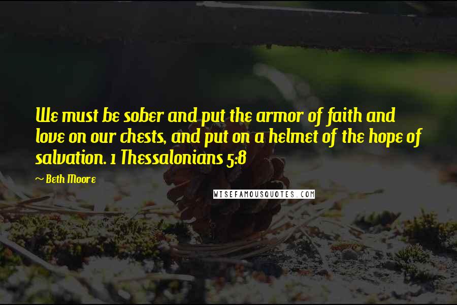 Beth Moore Quotes: We must be sober and put the armor of faith and love on our chests, and put on a helmet of the hope of salvation. 1 Thessalonians 5:8