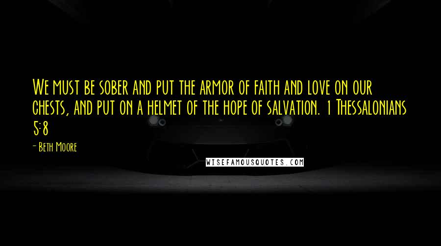 Beth Moore Quotes: We must be sober and put the armor of faith and love on our chests, and put on a helmet of the hope of salvation. 1 Thessalonians 5:8