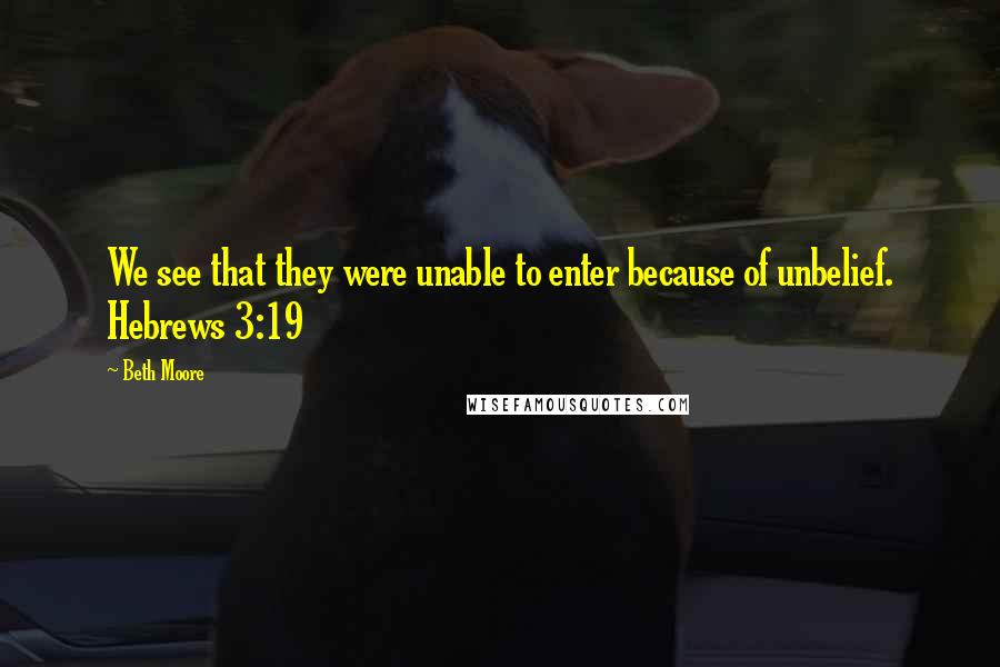 Beth Moore Quotes: We see that they were unable to enter because of unbelief. Hebrews 3:19