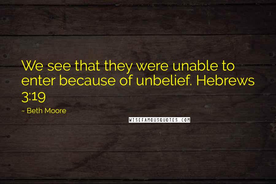 Beth Moore Quotes: We see that they were unable to enter because of unbelief. Hebrews 3:19