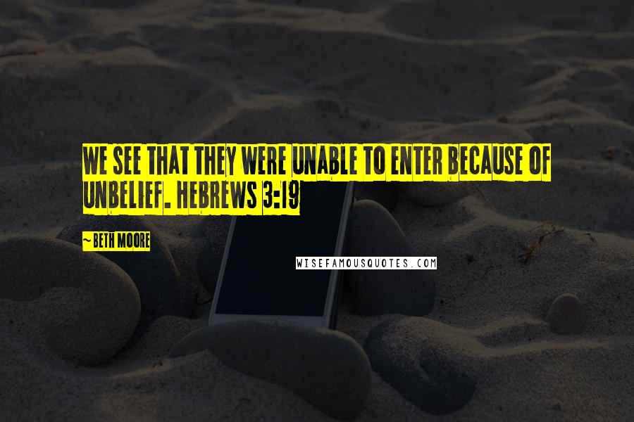 Beth Moore Quotes: We see that they were unable to enter because of unbelief. Hebrews 3:19