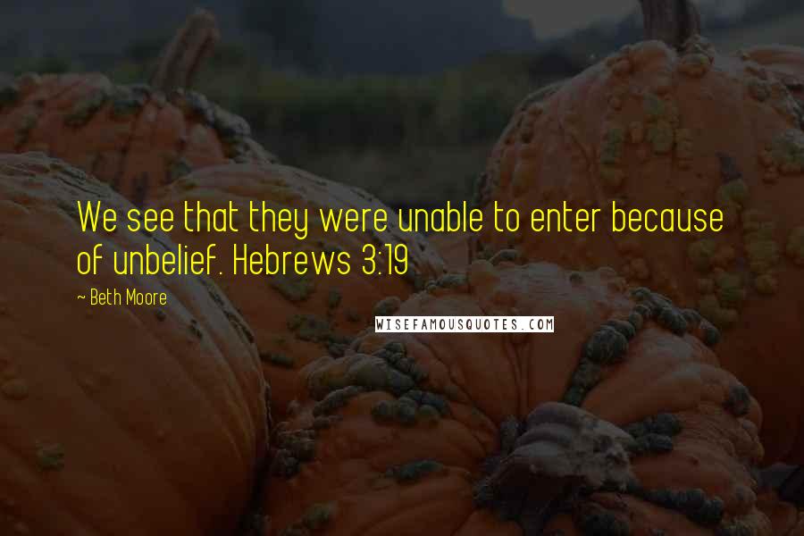 Beth Moore Quotes: We see that they were unable to enter because of unbelief. Hebrews 3:19