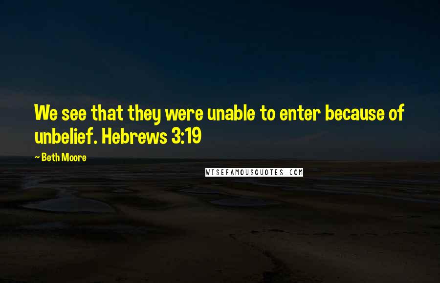 Beth Moore Quotes: We see that they were unable to enter because of unbelief. Hebrews 3:19