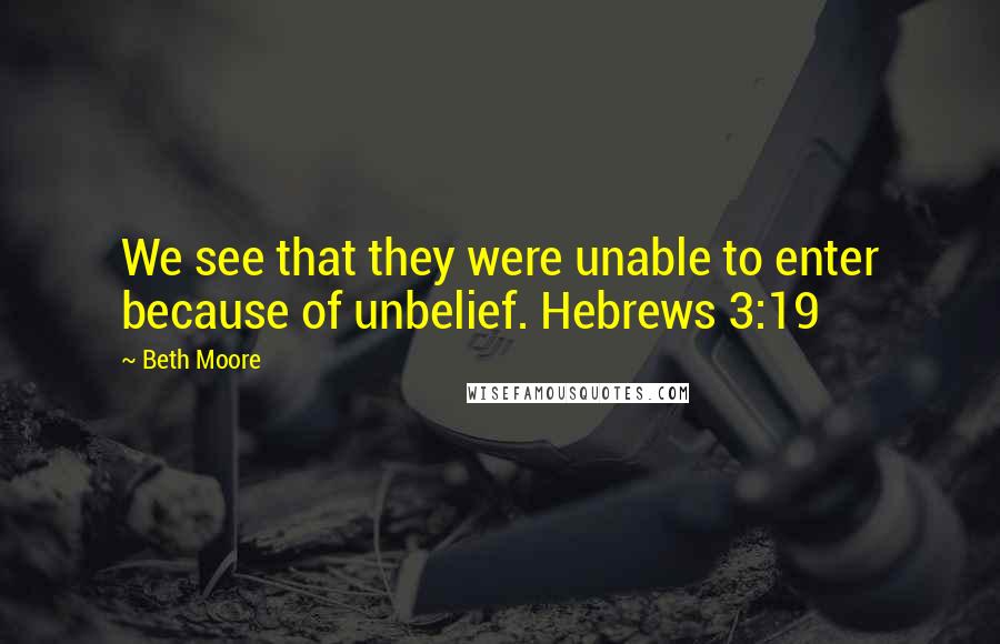 Beth Moore Quotes: We see that they were unable to enter because of unbelief. Hebrews 3:19