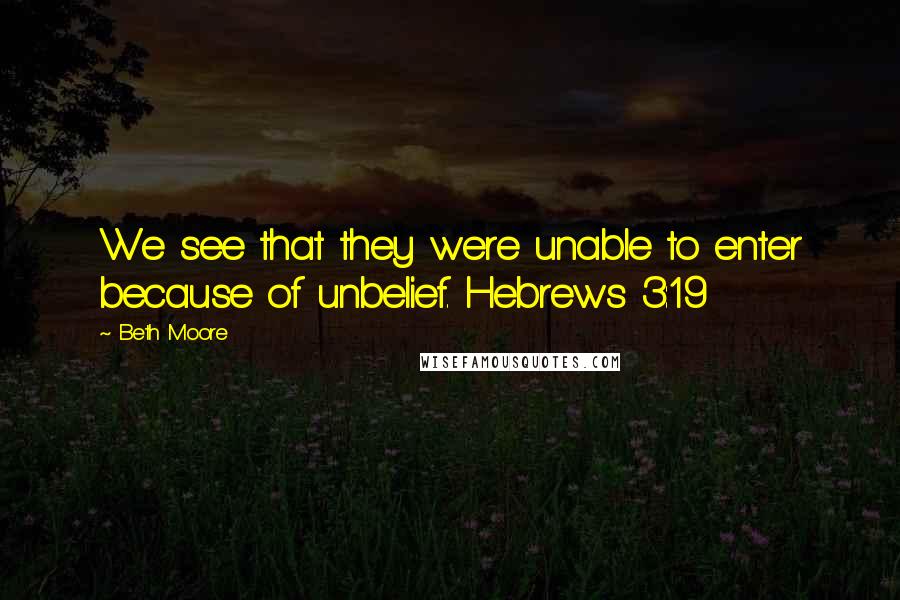 Beth Moore Quotes: We see that they were unable to enter because of unbelief. Hebrews 3:19