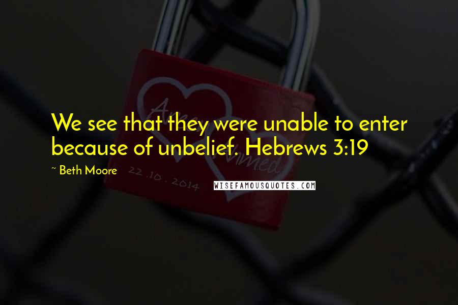 Beth Moore Quotes: We see that they were unable to enter because of unbelief. Hebrews 3:19