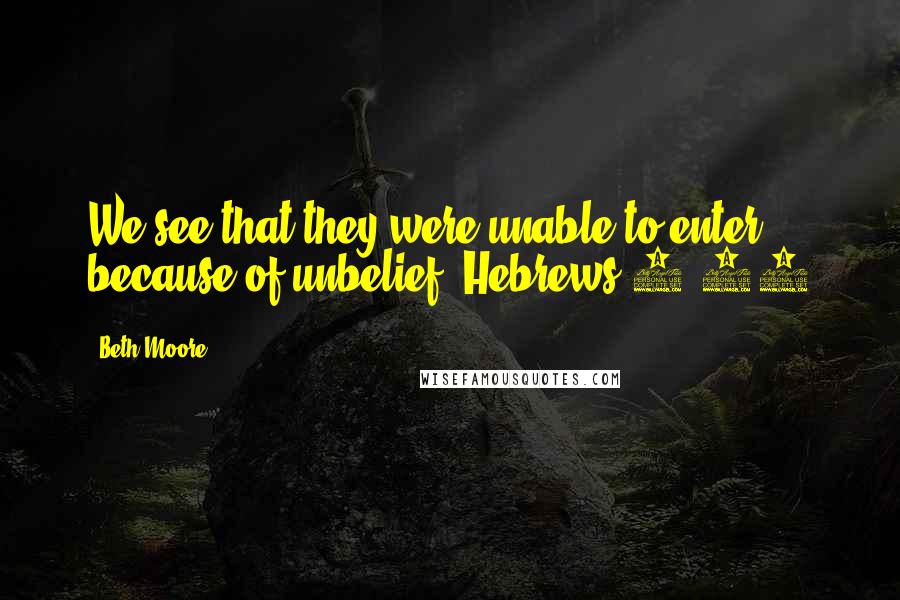 Beth Moore Quotes: We see that they were unable to enter because of unbelief. Hebrews 3:19