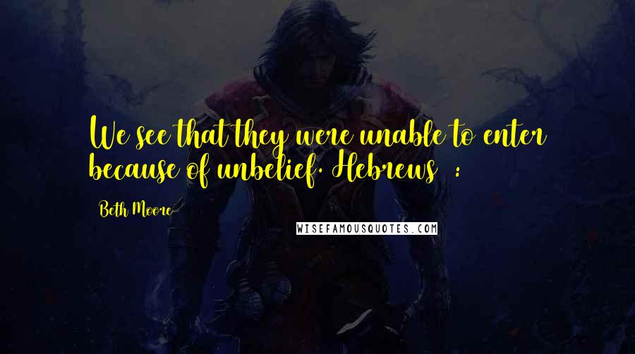 Beth Moore Quotes: We see that they were unable to enter because of unbelief. Hebrews 3:19