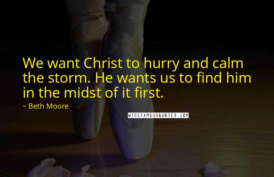 Beth Moore Quotes: We want Christ to hurry and calm the storm. He wants us to find him in the midst of it first.
