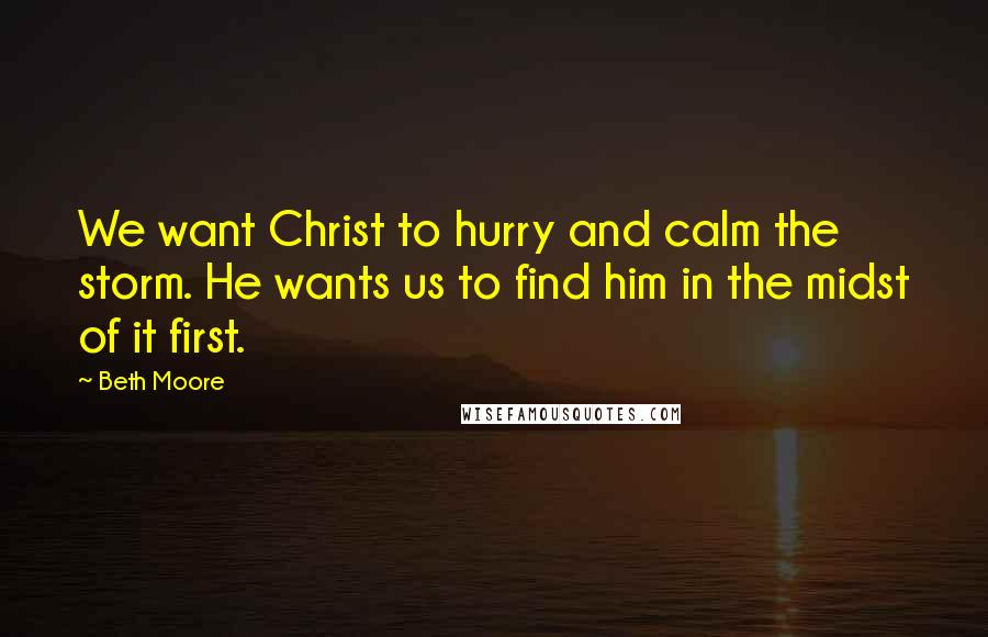 Beth Moore Quotes: We want Christ to hurry and calm the storm. He wants us to find him in the midst of it first.